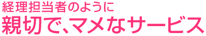 経理担当者のように親切で、マメなサービス